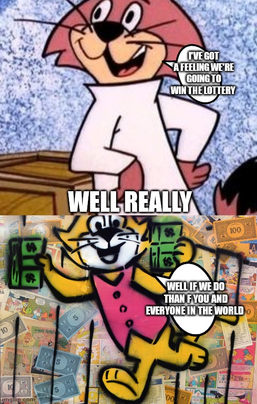 Top cat | I'VE GOT A FEELING WE'RE GOING TO WIN THE LOTTERY; WELL REALLY; WELL IF WE DO THAN F YOU AND EVERYONE IN THE WORLD | image tagged in funny memes | made w/ Imgflip meme maker