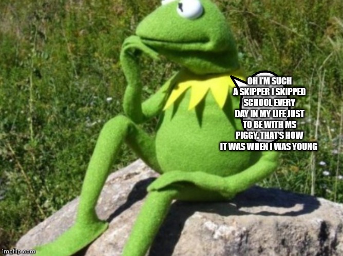 Kermit skipped school? | OH I'M SUCH A SKIPPER I SKIPPED SCHOOL EVERY DAY IN MY LIFE JUST TO BE WITH MS PIGGY. THAT'S HOW IT WAS WHEN I WAS YOUNG | image tagged in some times i wonder,funny memes | made w/ Imgflip meme maker