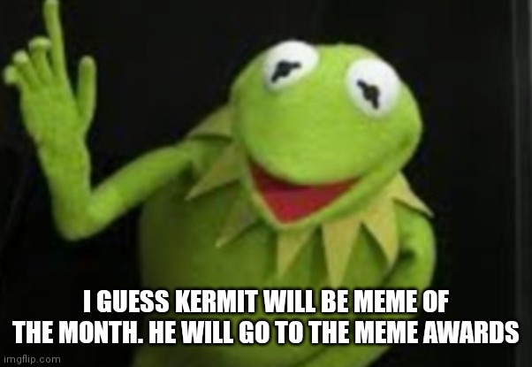 Kermit Will be meme of the month at least I hope | I GUESS KERMIT WILL BE MEME OF THE MONTH. HE WILL GO TO THE MEME AWARDS | image tagged in funny memes | made w/ Imgflip meme maker