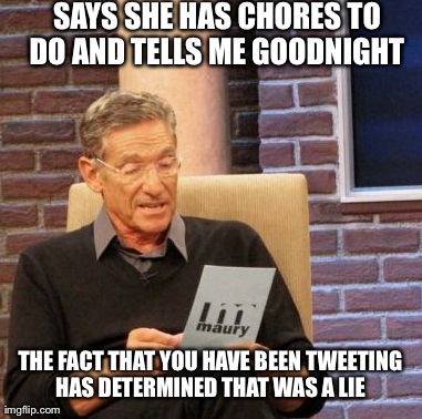 Maury Lie Detector | SAYS SHE HAS CHORES TO DO AND TELLS ME GOODNIGHT  THE FACT THAT YOU HAVE BEEN TWEETING HAS DETERMINED THAT WAS A LIE | image tagged in memes,maury lie detector | made w/ Imgflip meme maker