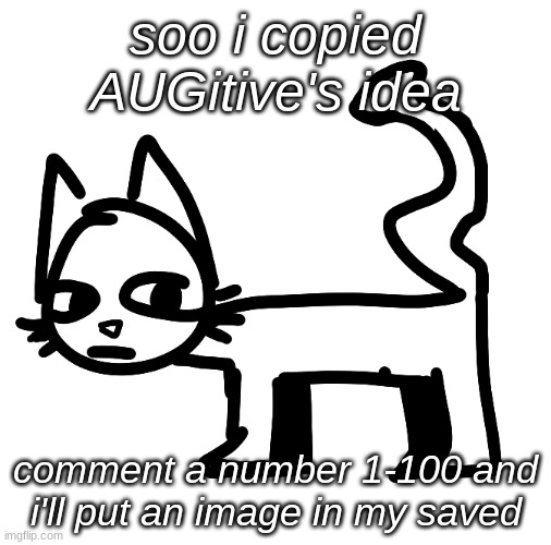 sorry, put an image *from* my saved images. also i wonder if their image is under this one actually- | soo i copied AUGitive's idea; comment a number 1-100 and i'll put an image in my saved | made w/ Imgflip meme maker