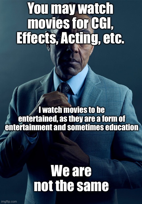 Gus Fring we are not the same | You may watch movies for CGI, Effects, Acting, etc. I watch movies to be entertained, as they are a form of entertainment and sometimes education; We are not the same | image tagged in gus fring we are not the same | made w/ Imgflip meme maker