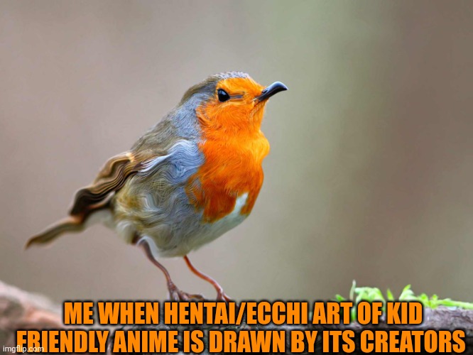 Wierd birb | ME WHEN HENTAI/ECCHI ART OF KID FRIENDLY ANIME IS DRAWN BY ITS CREATORS | image tagged in wierd birb | made w/ Imgflip meme maker