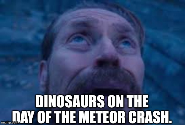 Dinossaurs are dead. | DINOSAURS ON THE DAY OF THE METEOR CRASH. | image tagged in william dafoe looks up | made w/ Imgflip meme maker