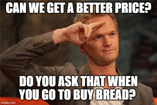 Barney Stinson Salute | CAN WE GET A BETTER PRICE? DO YOU ASK THAT WHEN YOU GO TO BUY BREAD? | image tagged in barney stinson salute | made w/ Imgflip meme maker