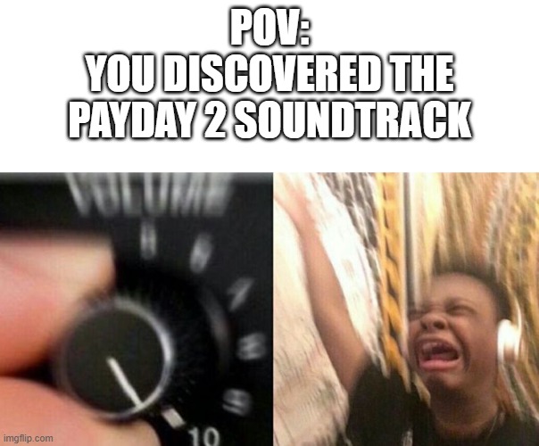Turns up volume | POV:
YOU DISCOVERED THE
PAYDAY 2 SOUNDTRACK | image tagged in turns up volume | made w/ Imgflip meme maker