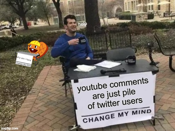 help | help; why am i here; youtube comments are just pile of twitter users | image tagged in memes,change my mind | made w/ Imgflip meme maker