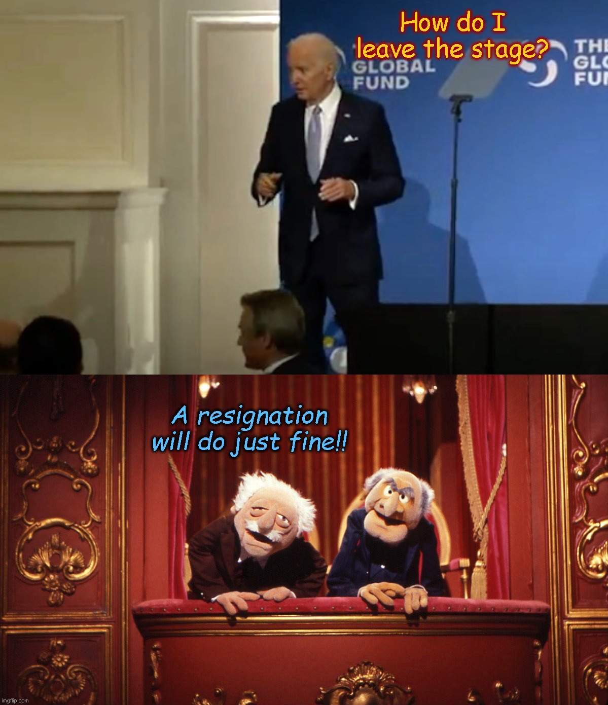 A lost Biden asks for help getting off stage at U.N. Global Fund Conference | How do I leave the stage? A resignation will do just fine!! | image tagged in waldorf and statler from the muppets,joe biden,united nations,embarrassing,biden fail,political humor | made w/ Imgflip meme maker