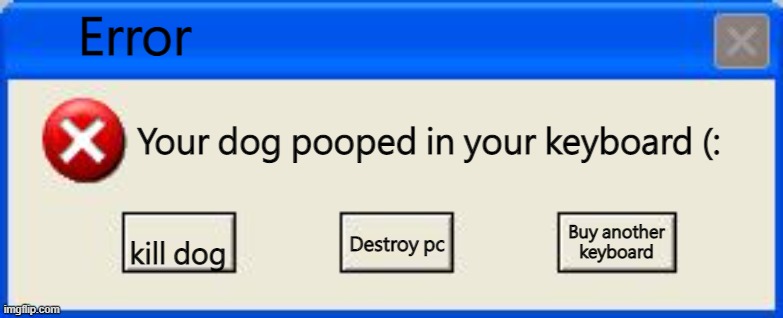 Windows xp error | Error; Your dog pooped in your keyboard (:; kill dog; Buy another keyboard; Destroy pc | image tagged in windows xp error | made w/ Imgflip meme maker