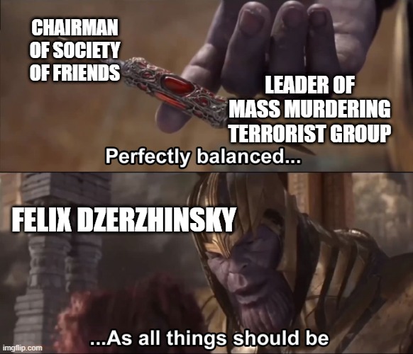 Felix Dzerzhinsky (leader of the cheka during russian revolution) | CHAIRMAN OF SOCIETY OF FRIENDS; LEADER OF MASS MURDERING TERRORIST GROUP; FELIX DZERZHINSKY | image tagged in thanos perfectly balanced as all things should be | made w/ Imgflip meme maker