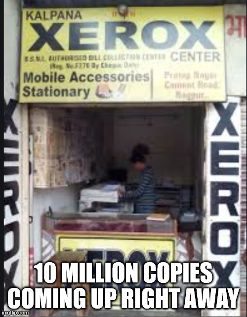 xerox | 10 MILLION COPIES COMING UP RIGHT AWAY | image tagged in xerox | made w/ Imgflip meme maker