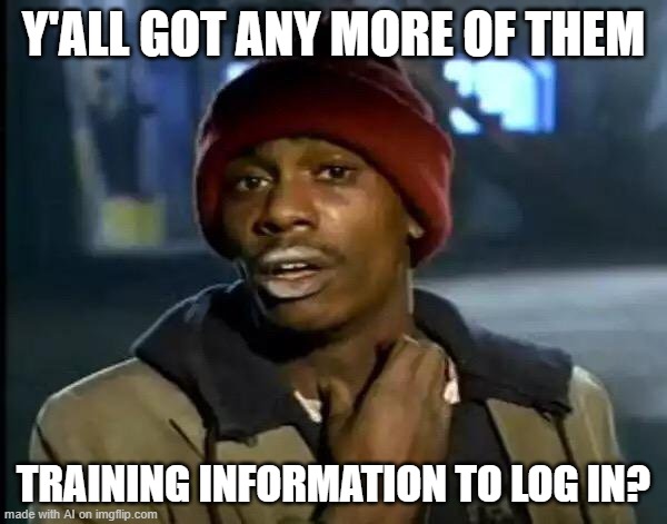 Yo what's up, I've been for an information | Y'ALL GOT ANY MORE OF THEM; TRAINING INFORMATION TO LOG IN? | image tagged in memes,y'all got any more of that | made w/ Imgflip meme maker