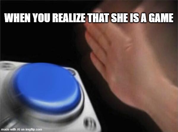 When she is a good game | WHEN YOU REALIZE THAT SHE IS A GAME | image tagged in memes,blank nut button | made w/ Imgflip meme maker