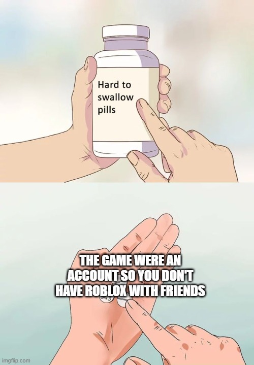 How many can we get for a Roblox account with friends? | THE GAME WERE AN ACCOUNT SO YOU DON'T HAVE ROBLOX WITH FRIENDS | image tagged in memes,hard to swallow pills | made w/ Imgflip meme maker