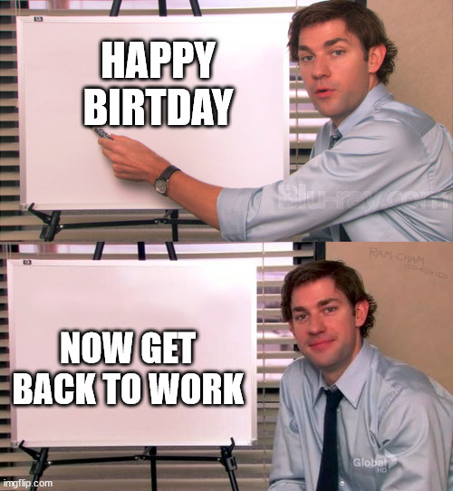 Birthday | HAPPY BIRTDAY; NOW GET BACK TO WORK | image tagged in jim explanation | made w/ Imgflip meme maker
