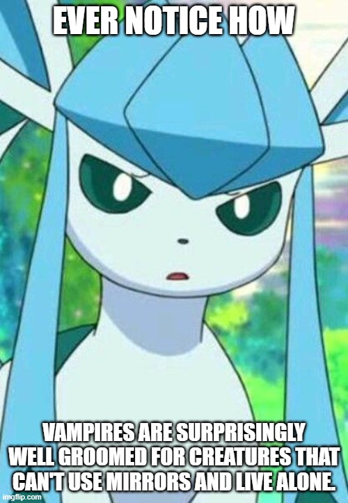 Glaceon confused | EVER NOTICE HOW; VAMPIRES ARE SURPRISINGLY WELL GROOMED FOR CREATURES THAT CAN'T USE MIRRORS AND LIVE ALONE. | image tagged in glaceon confused | made w/ Imgflip meme maker