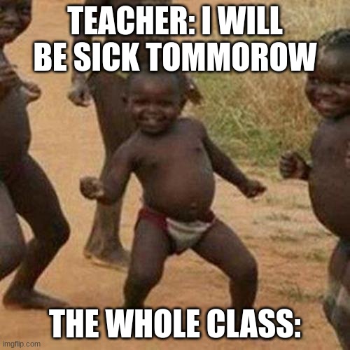 hehe | TEACHER: I WILL BE SICK TOMMOROW; THE WHOLE CLASS: | image tagged in memes,third world success kid,damn i made a tag | made w/ Imgflip meme maker