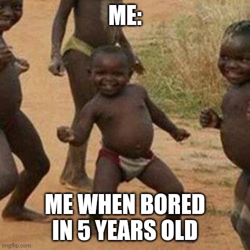 Third World Success Kid | ME:; ME WHEN BORED IN 5 YEARS OLD | image tagged in memes,third world success kid | made w/ Imgflip meme maker
