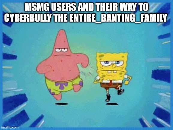 Proof (-Dragonite note: you know I'm an MSMG mod right Warl0lck- Same) | MSMG USERS AND THEIR WAY TO CYBERBULLY THE ENTIRE_BANTING_FAMILY | image tagged in spongebob and patrick running | made w/ Imgflip meme maker