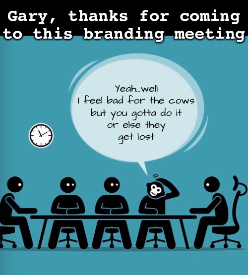 Round em up | Gary, thanks for coming to this branding meeting; Yeah…well
I feel bad for the cows
but you gotta do it
or else they
get lost | image tagged in funny memes,dad jokes,eyeroll | made w/ Imgflip meme maker