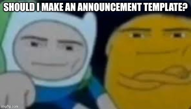 Hm | SHOULD I MAKE AN ANNOUNCEMENT TEMPLATE? | image tagged in man face | made w/ Imgflip meme maker