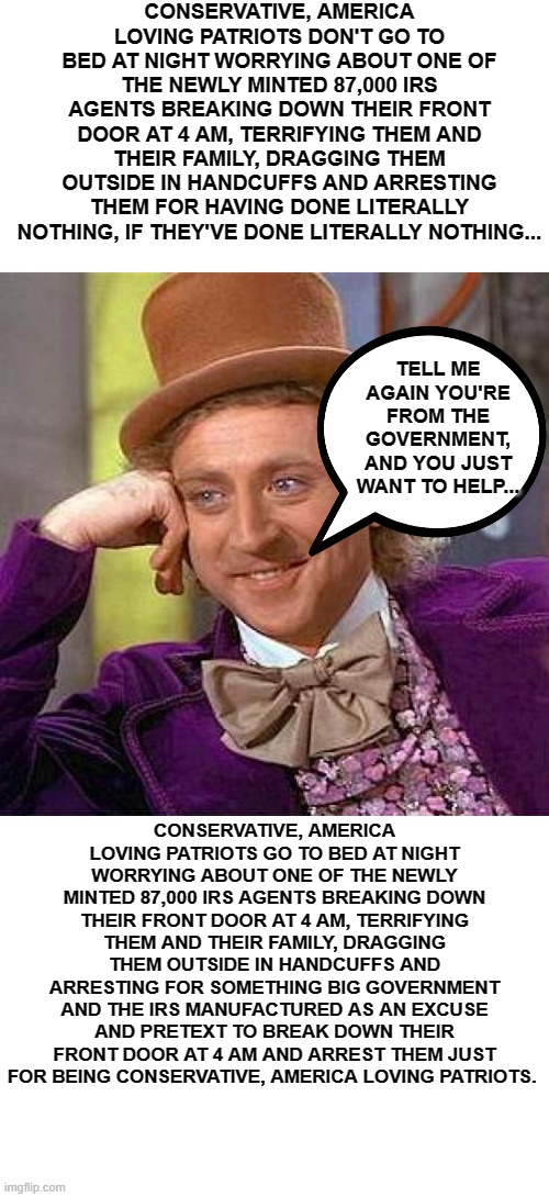 We're From The IRS, And We Just Had A few Questions We Need To Go Over With You, Whether You Like It Or Not | TELL ME AGAIN YOU'RE FROM THE GOVERNMENT, AND YOU JUST WANT TO HELP... | image tagged in creepy condescending wonka,memes,politics,big government,irs,government corruption | made w/ Imgflip meme maker
