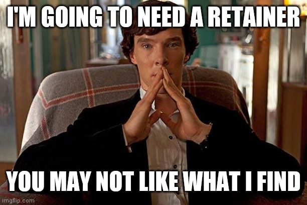 sherlock | I'M GOING TO NEED A RETAINER YOU MAY NOT LIKE WHAT I FIND | image tagged in sherlock | made w/ Imgflip meme maker