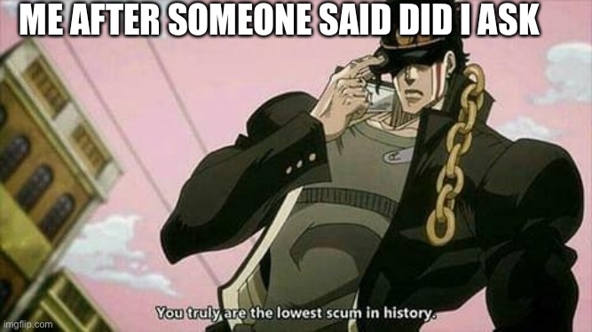 The lowest scum in history | ME AFTER SOMEONE SAID DID I ASK | image tagged in the lowest scum in history | made w/ Imgflip meme maker