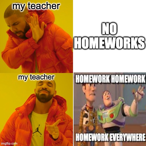 my teacher and homeworks | my teacher; NO HOMEWORKS; my teacher | image tagged in i have achieved comedy | made w/ Imgflip meme maker