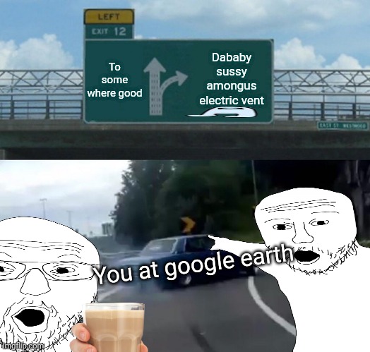 goggle | To some where good; Dababy sussy amongus electric vent; You at google earth | image tagged in trololol | made w/ Imgflip meme maker