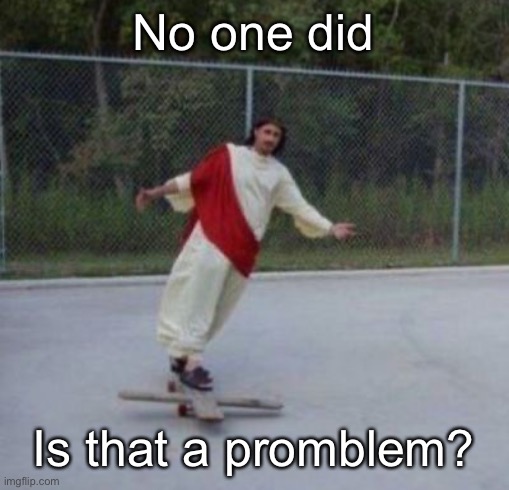 Jesus skateboard | No one did Is that a promblem? | image tagged in jesus skateboard | made w/ Imgflip meme maker