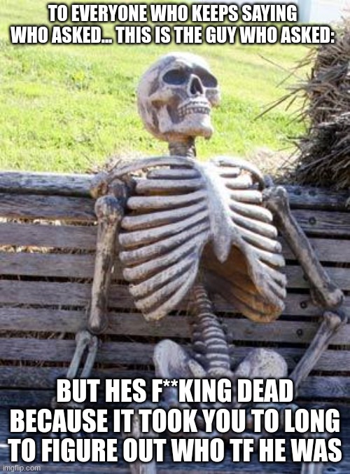 The guy who asked is dead | TO EVERYONE WHO KEEPS SAYING WHO ASKED... THIS IS THE GUY WHO ASKED:; BUT HES F**KING DEAD BECAUSE IT TOOK YOU TO LONG TO FIGURE OUT WHO TF HE WAS | image tagged in memes,waiting skeleton,who asked,funny,dankmemes | made w/ Imgflip meme maker