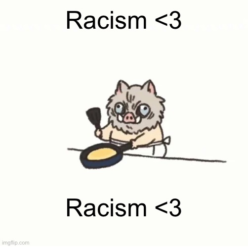 Racism <3 | Racism <3; Racism <3 | image tagged in baby inosuke | made w/ Imgflip meme maker
