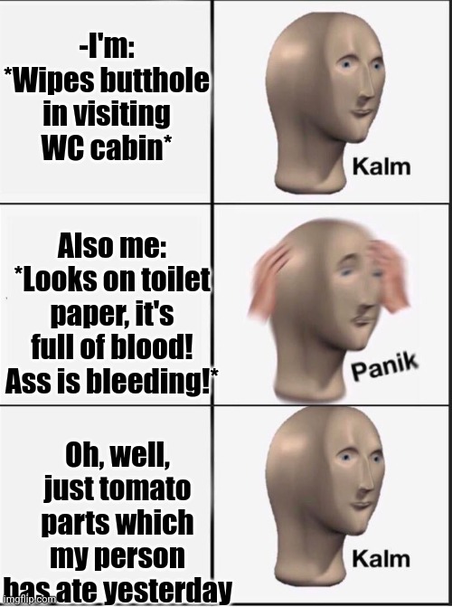 -Don't worry all good. | -I'm: *Wipes butthole in visiting WC cabin*; Also me: *Looks on toilet paper, it's full of blood! Ass is bleeding!*; Oh, well, just tomato parts which my person has ate yesterday | image tagged in reverse kalm panik,sad tomato,trump is an asshole,toilet humor,crappy memes,toilet paper | made w/ Imgflip meme maker