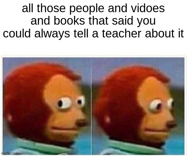 Monkey Puppet Meme | all those people and vidoes and books that said you could always tell a teacher about it | image tagged in memes,monkey puppet | made w/ Imgflip meme maker