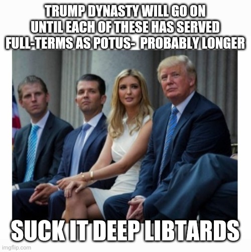 Trump Dynasty At Least | TRUMP DYNASTY WILL GO ON UNTIL EACH OF THESE HAS SERVED FULL-TERMS AS POTUS-  PROBABLY LONGER; SUCK IT DEEP LIBTARDS | image tagged in fire,all,crying democrats,vote trump,maga | made w/ Imgflip meme maker