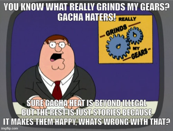 And I don't wanna hear the haters railing on me in my comments. | YOU KNOW WHAT REALLY GRINDS MY GEARS?
GACHA HATERS! SURE GACHA HEAT IS BEYOND ILLEGAL BUT THE REST IS JUST STORIES BECAUSE IT MAKES THEM HAPPY, WHATS WRONG WITH THAT? | image tagged in memes,peter griffin news,gacha | made w/ Imgflip meme maker