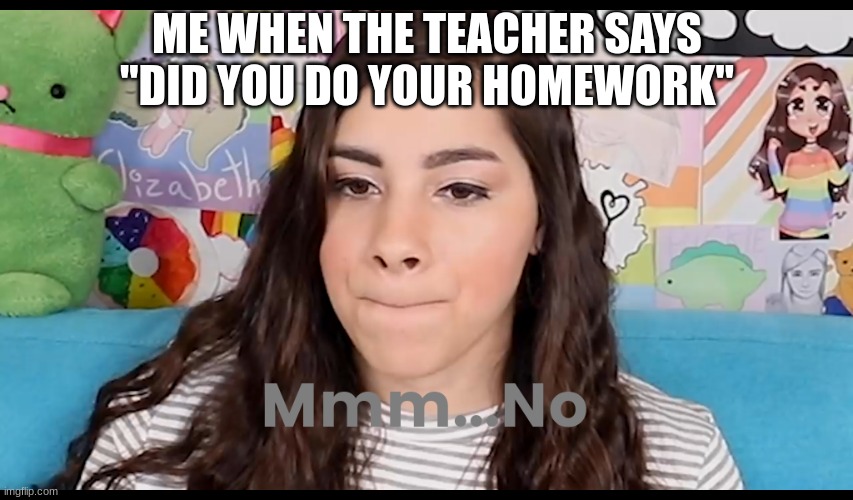 Mmm...No Moriah Elizabeth | ME WHEN THE TEACHER SAYS ''DID YOU DO YOUR HOMEWORK'' | image tagged in mmm no moriah elizabeth,school | made w/ Imgflip meme maker