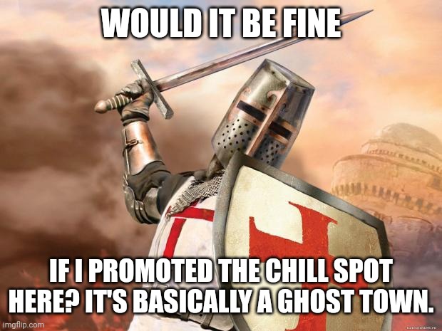 crusader | WOULD IT BE FINE; IF I PROMOTED THE CHILL SPOT HERE? IT'S BASICALLY A GHOST TOWN. | image tagged in crusader | made w/ Imgflip meme maker