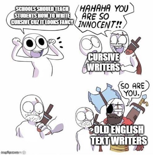 SCHOOLS SHOULD TEACH STUDENTS HOW TO WRITE CURSIVE CUZ IT LOOKS FANCY; CURSIVE WRITERS; OLD ENGLISH TEXT WRITERS | image tagged in you're so innocent proper text box version | made w/ Imgflip meme maker
