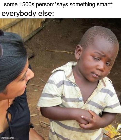 free epic Zlabia | some 1500s person:*says something smart*; everybody else: | image tagged in memes,third world skeptical kid | made w/ Imgflip meme maker