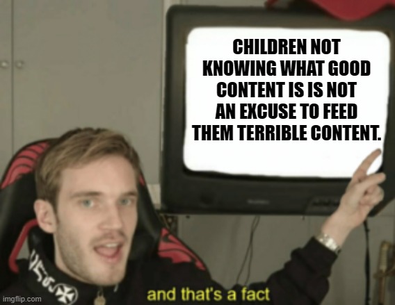 Children deserve better, not worse! | CHILDREN NOT KNOWING WHAT GOOD CONTENT IS IS NOT AN EXCUSE TO FEED THEM TERRIBLE CONTENT. | image tagged in and that's a fact,memes | made w/ Imgflip meme maker