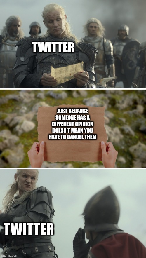 Twitter | TWITTER; JUST BECAUSE SOMEONE HAS A DIFFERENT OPINION DOESN'T MEAN YOU HAVE TO CANCEL THEM; TWITTER | image tagged in daemon targaryen message | made w/ Imgflip meme maker
