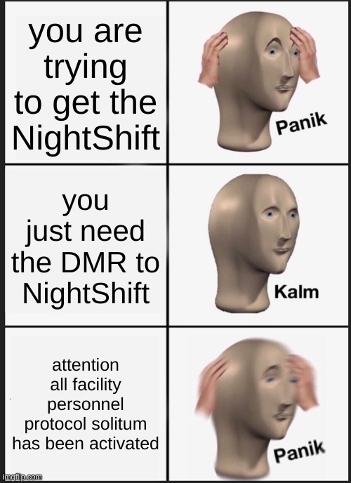 QSERF meme #1 | you are trying to get the NightShift; you just need the DMR to NightShift; attention all facility personnel protocol solitum has been activated | image tagged in memes,panik kalm panik | made w/ Imgflip meme maker