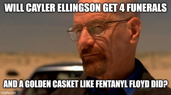 My guess is no. It's just reserved for criminals. | WILL CAYLER ELLINGSON GET 4 FUNERALS; AND A GOLDEN CASKET LIKE FENTANYL FLOYD DID? | image tagged in breaking bad | made w/ Imgflip meme maker