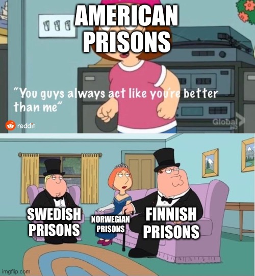 True though | AMERICAN PRISONS; FINNISH PRISONS; SWEDISH PRISONS; NORWEGIAN PRISONS | image tagged in you guys always act like you're better than me | made w/ Imgflip meme maker