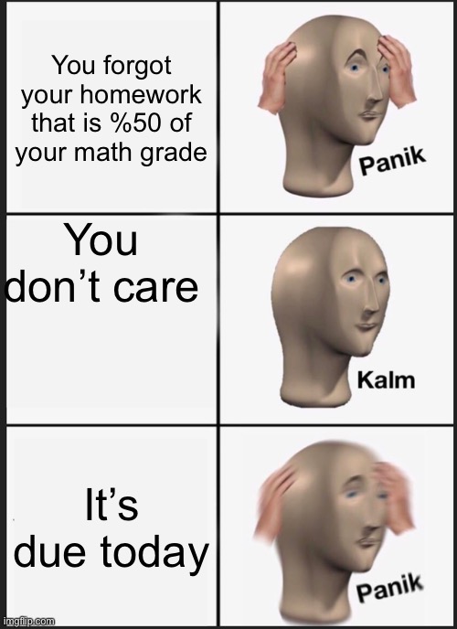 Panik Kalm Panik | You forgot your homework that is %50 of your math grade; You don’t care; It’s due today | image tagged in memes,panik kalm panik | made w/ Imgflip meme maker