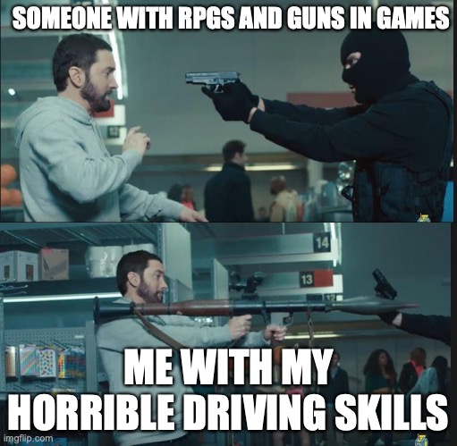 lol u missed | SOMEONE WITH RPGS AND GUNS IN GAMES; ME WITH MY HORRIBLE DRIVING SKILLS | image tagged in eminem rocket launcher | made w/ Imgflip meme maker