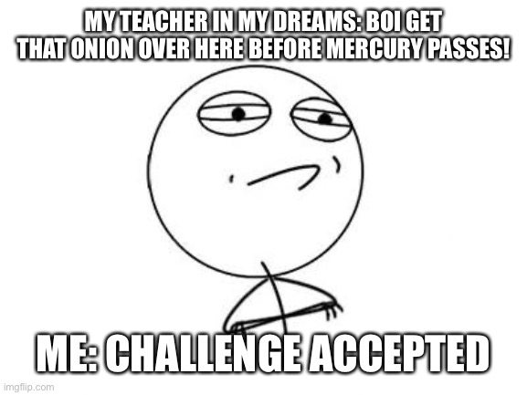 My dreams are weird | MY TEACHER IN MY DREAMS: BOI GET THAT ONION OVER HERE BEFORE MERCURY PASSES! ME: CHALLENGE ACCEPTED | image tagged in memes,challenge accepted rage face | made w/ Imgflip meme maker