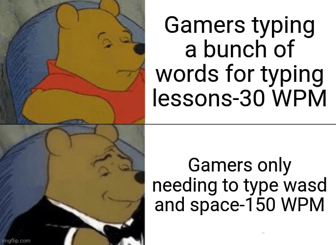 Personally I only type 50 WPM | Gamers typing a bunch of words for typing lessons-30 WPM; Gamers only needing to type wasd and space-150 WPM | image tagged in memes,tuxedo winnie the pooh,gaming | made w/ Imgflip meme maker